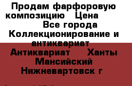 Продам фарфоровую композицию › Цена ­ 16 000 - Все города Коллекционирование и антиквариат » Антиквариат   . Ханты-Мансийский,Нижневартовск г.